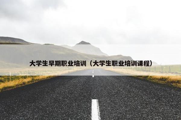 大学生早期职业培训（大学生职业培训课程）