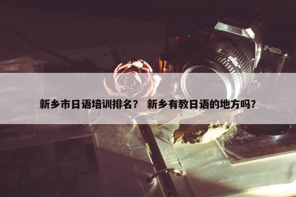 新乡市日语培训排名？ 新乡有教日语的地方吗？