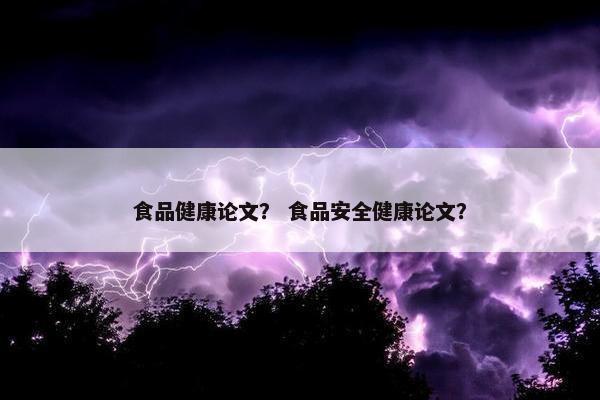 食品健康论文？ 食品安全健康论文？
