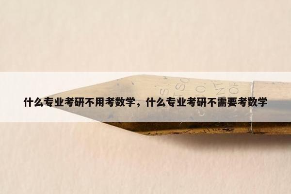 什么专业考研不用考数学，什么专业考研不需要考数学