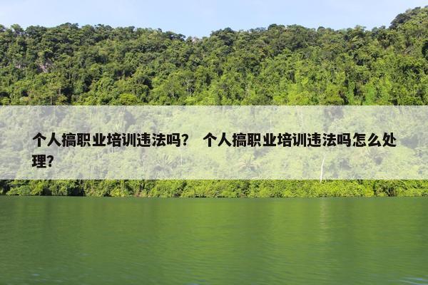 个人搞职业培训违法吗？ 个人搞职业培训违法吗怎么处理？