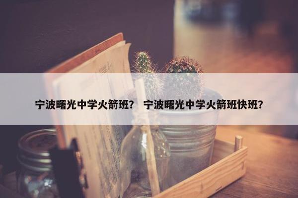 宁波曙光中学火箭班？ 宁波曙光中学火箭班快班？