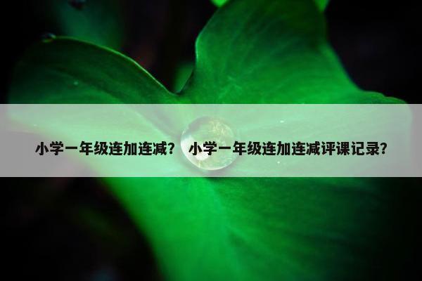 小学一年级连加连减？ 小学一年级连加连减评课记录？