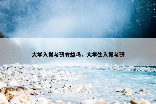 大学入党考研有益吗，大学生入党考研