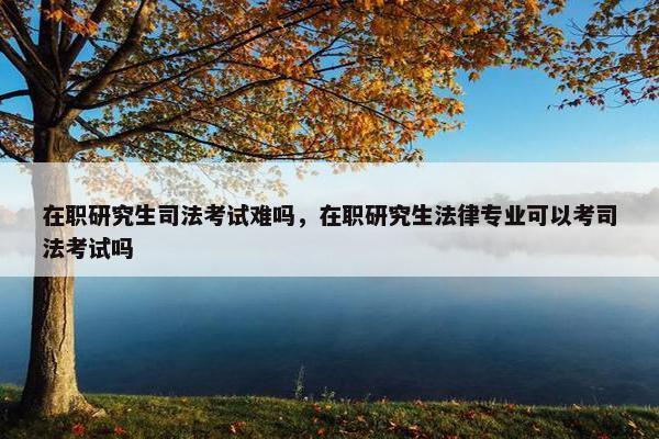 在职研究生司法考试难吗，在职研究生法律专业可以考司法考试吗