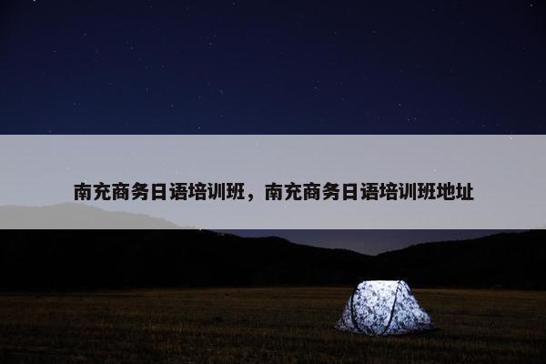 南充商务日语培训班，南充商务日语培训班地址