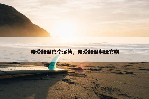 亲爱翻译官李溪芮，亲爱翻译翻译官吻