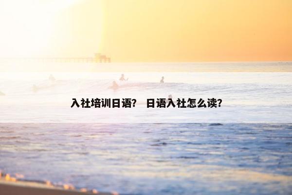 入社培训日语？ 日语入社怎么读？