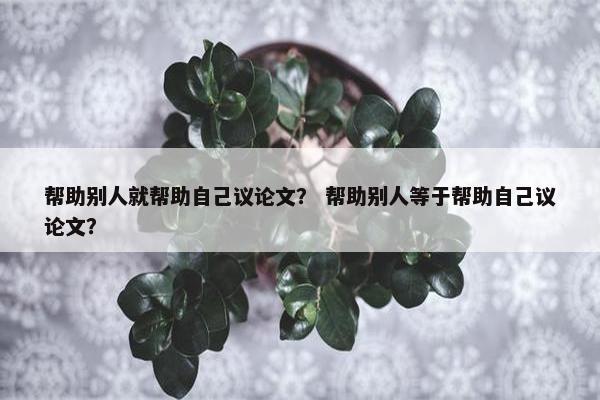 帮助别人就帮助自己议论文？ 帮助别人等于帮助自己议论文？