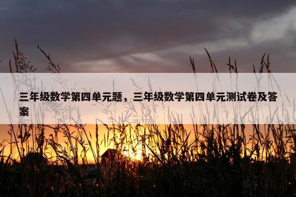 三年级数学第四单元题，三年级数学第四单元测试卷及答案