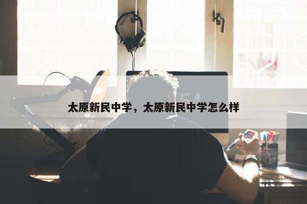 太原新民中学，太原新民中学怎么样