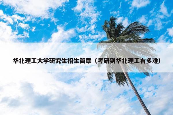 华北理工大学研究生招生简章（考研到华北理工有多难）