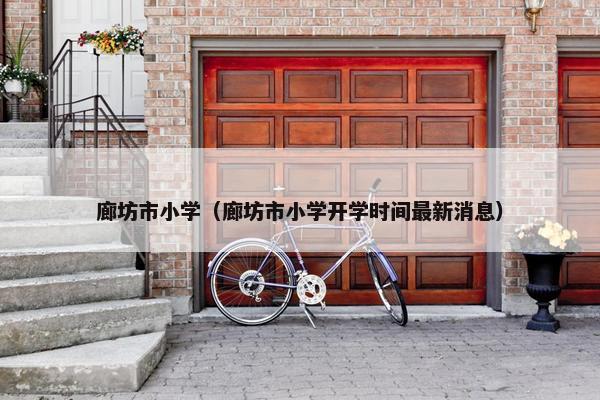 廊坊市小学（廊坊市小学开学时间最新消息）