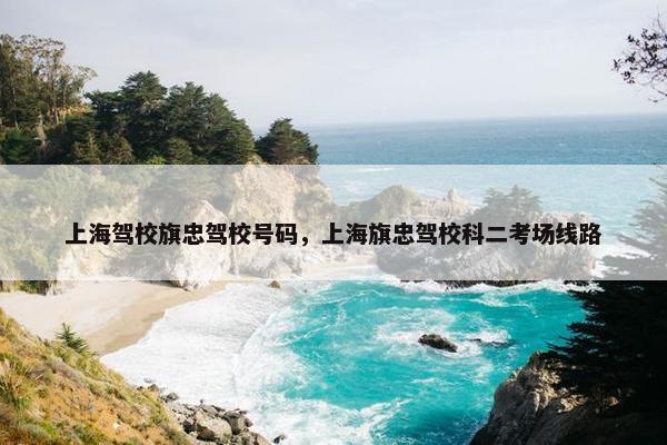 上海驾校旗忠驾校号码，上海旗忠驾校科二考场线路