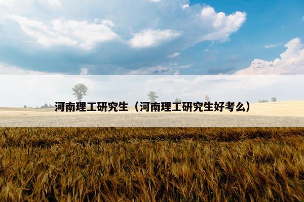 河南理工研究生（河南理工研究生好考么）