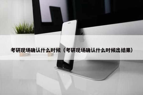考研现场确认什么时候（考研现场确认什么时候出结果）