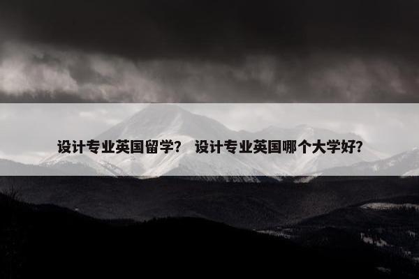 设计专业英国留学？ 设计专业英国哪个大学好？