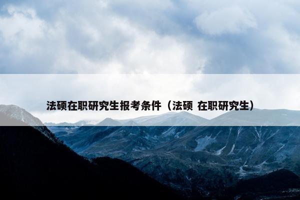 法硕在职研究生报考条件（法硕 在职研究生）