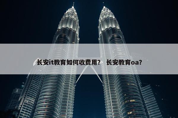 长安it教育如何收费用？ 长安教育oa？