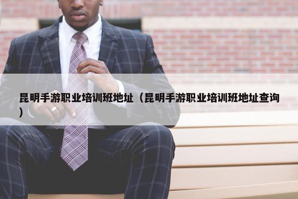昆明手游职业培训班地址（昆明手游职业培训班地址查询）