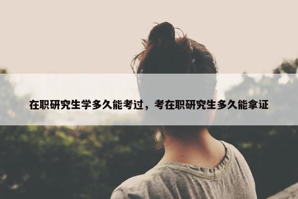 在职研究生学多久能考过，考在职研究生多久能拿证
