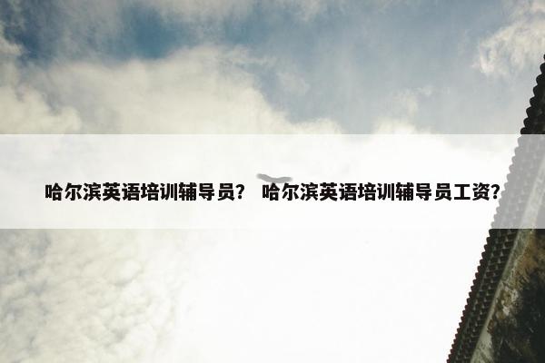 哈尔滨英语培训辅导员？ 哈尔滨英语培训辅导员工资？