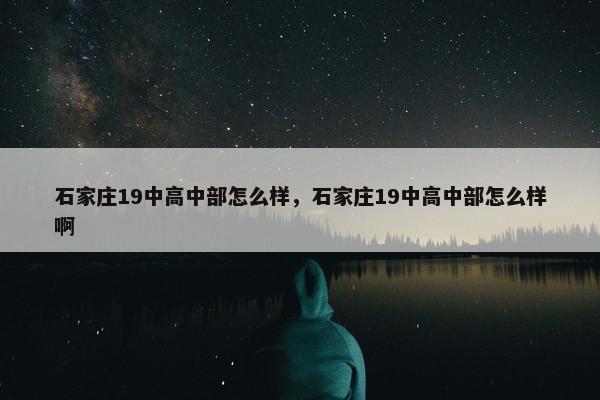 石家庄19中高中部怎么样，石家庄19中高中部怎么样啊