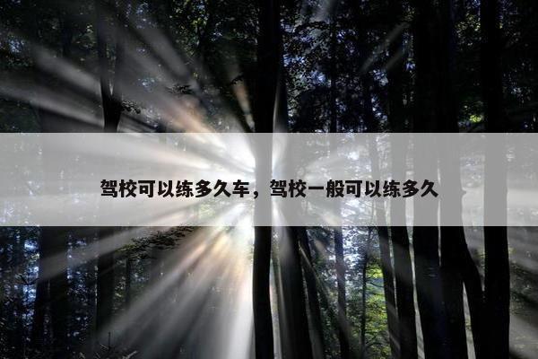 驾校可以练多久车，驾校一般可以练多久