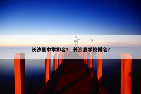 长沙县中学排名？ 长沙县学校排名？