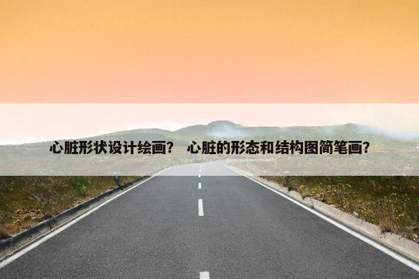 心脏形状设计绘画？ 心脏的形态和结构图简笔画？