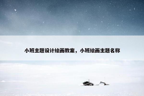 小班主题设计绘画教案，小班绘画主题名称