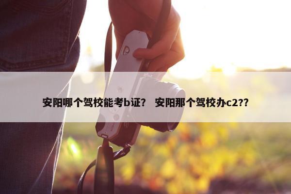 安阳哪个驾校能考b证？ 安阳那个驾校办c2?？