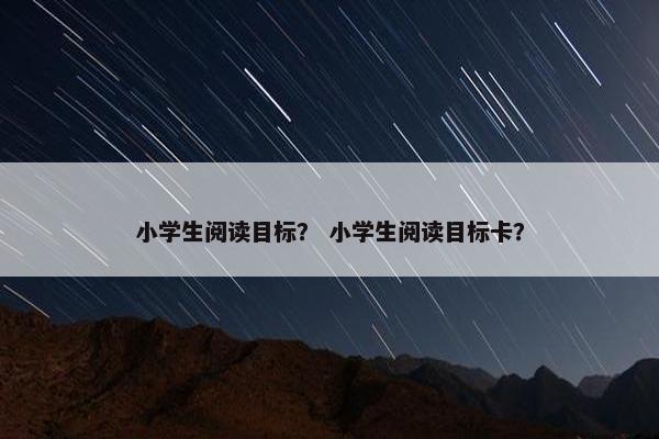 小学生阅读目标？ 小学生阅读目标卡？