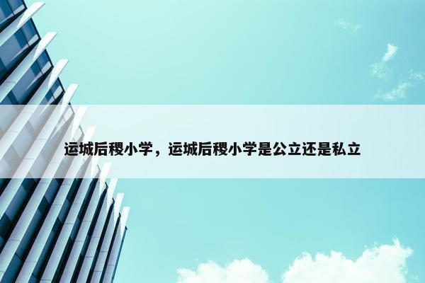 运城后稷小学，运城后稷小学是公立还是私立
