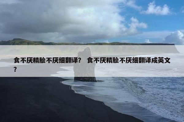 食不厌精脍不厌细翻译？ 食不厌精脍不厌细翻译成英文？