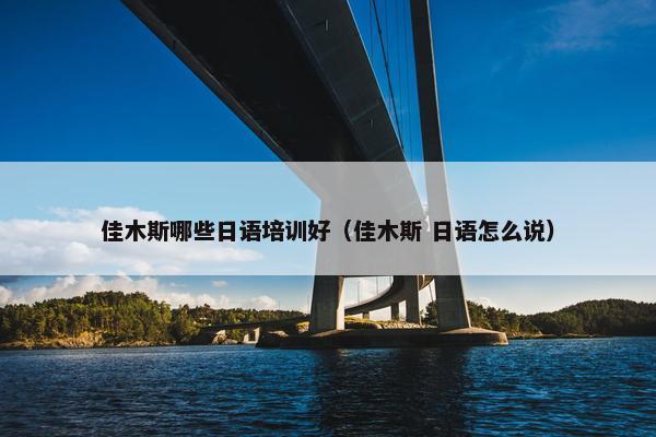 佳木斯哪些日语培训好（佳木斯 日语怎么说）