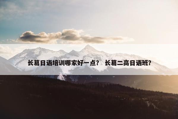长葛日语培训哪家好一点？ 长葛二高日语班？