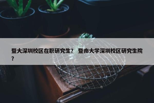 暨大深圳校区在职研究生？ 暨南大学深圳校区研究生院？