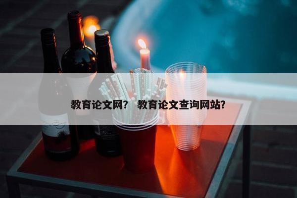 教育论文网？ 教育论文查询网站？