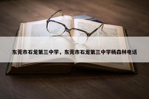 东莞市石龙第三中学，东莞市石龙第三中学杨森林电话
