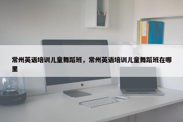 常州英语培训儿童舞蹈班，常州英语培训儿童舞蹈班在哪里