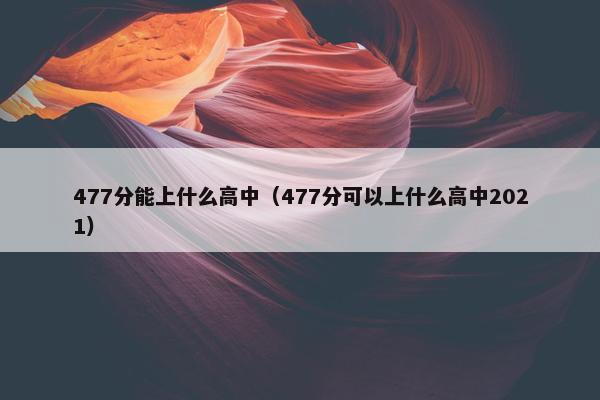 477分能上什么高中（477分可以上什么高中2021）