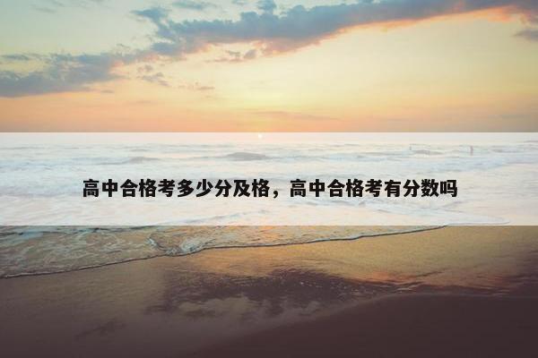 高中合格考多少分及格，高中合格考有分数吗