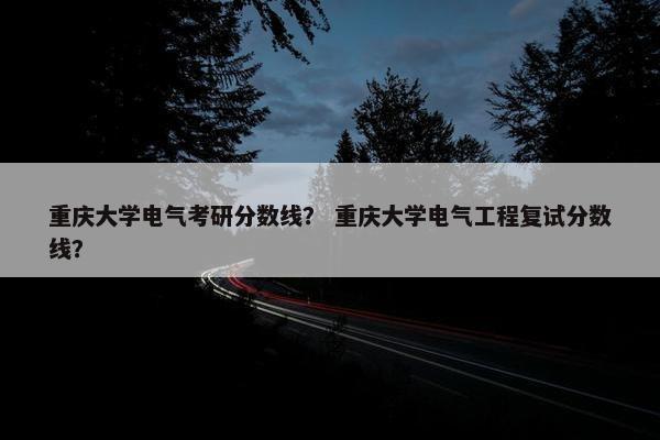 重庆大学电气考研分数线？ 重庆大学电气工程复试分数线？