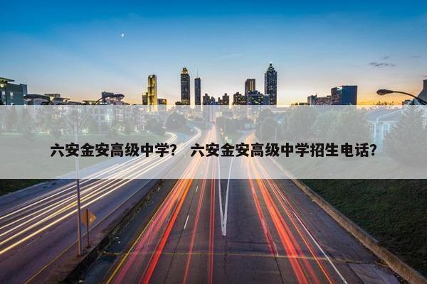 六安金安高级中学？ 六安金安高级中学招生电话？