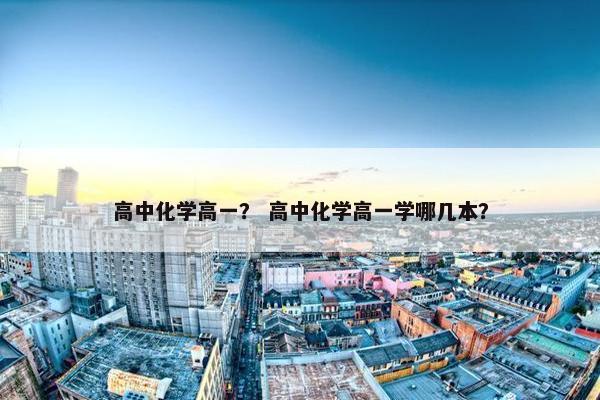 高中化学高一？ 高中化学高一学哪几本？