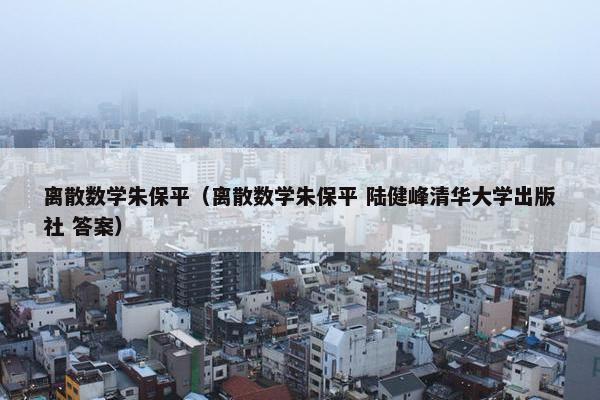 离散数学朱保平（离散数学朱保平 陆健峰清华大学出版社 答案）