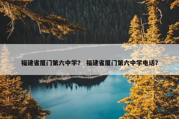 福建省厦门第六中学？ 福建省厦门第六中学电话？