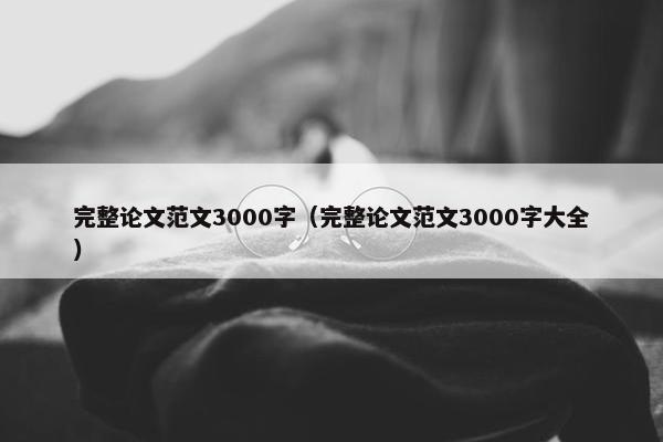完整论文范文3000字（完整论文范文3000字大全）
