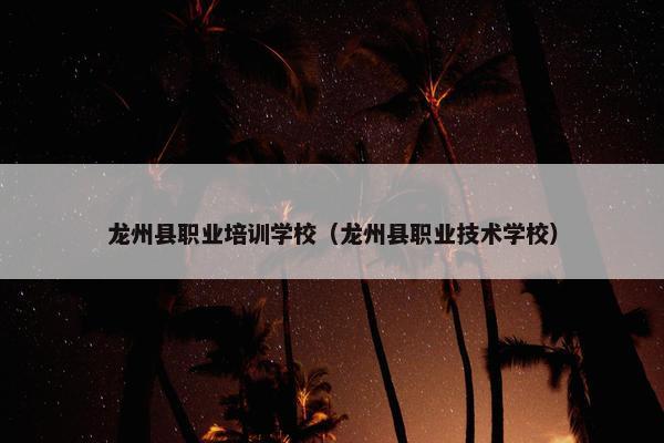 龙州县职业培训学校（龙州县职业技术学校）
